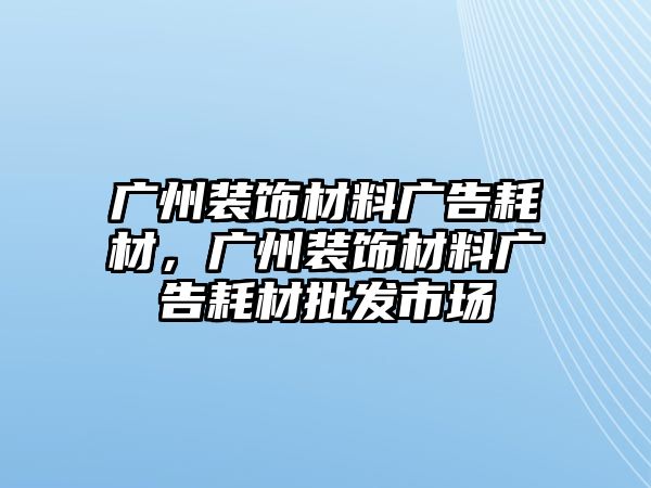 廣州裝飾材料廣告耗材，廣州裝飾材料廣告耗材批發(fā)市場(chǎng)