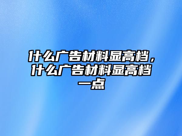 什么廣告材料顯高檔，什么廣告材料顯高檔一點