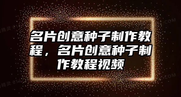 名片創(chuàng)意種子制作教程，名片創(chuàng)意種子制作教程視頻