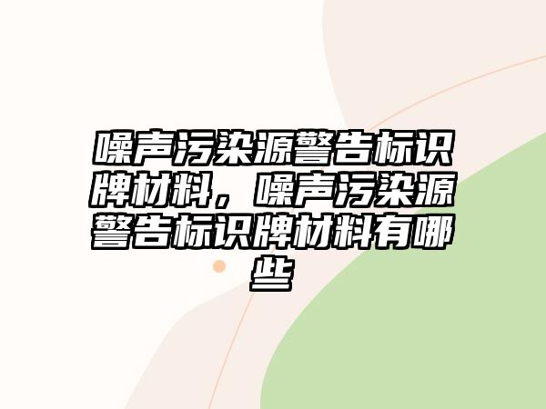 噪聲污染源警告標(biāo)識牌材料，噪聲污染源警告標(biāo)識牌材料有哪些