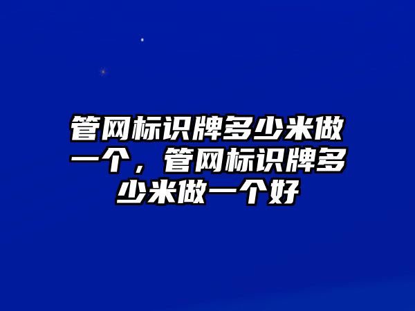 管網標識牌多少米做一個，管網標識牌多少米做一個好