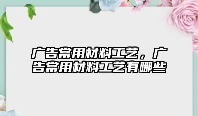 廣告常用材料工藝，廣告常用材料工藝有哪些