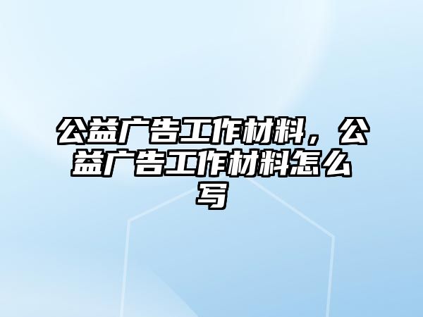 公益廣告工作材料，公益廣告工作材料怎么寫