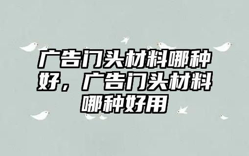 廣告門頭材料哪種好，廣告門頭材料哪種好用