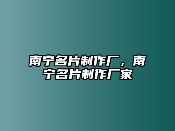 南寧名片制作廠，南寧名片制作廠家