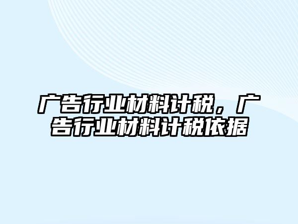 廣告行業(yè)材料計(jì)稅，廣告行業(yè)材料計(jì)稅依據(jù)