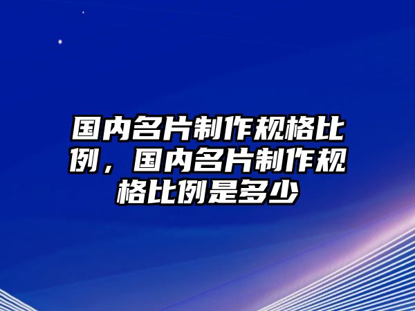 國內(nèi)名片制作規(guī)格比例，國內(nèi)名片制作規(guī)格比例是多少