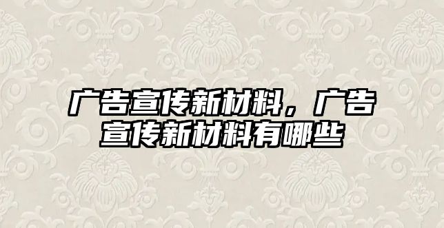 廣告宣傳新材料，廣告宣傳新材料有哪些