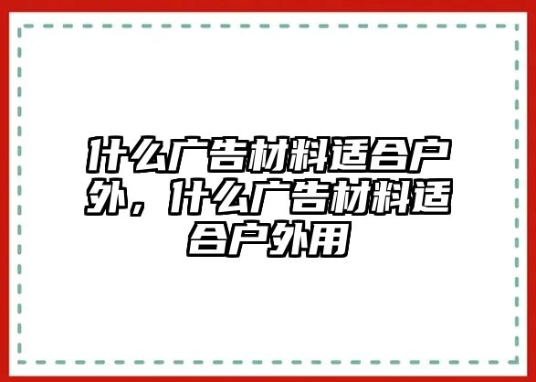 什么廣告材料適合戶外，什么廣告材料適合戶外用