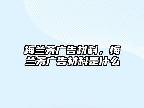 梅蘭芳廣告材料，梅蘭芳廣告材料是什么