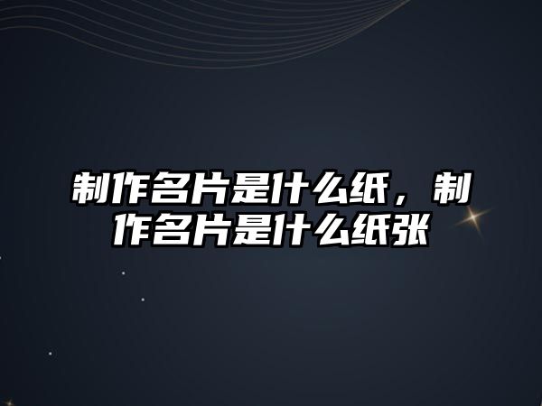 制作名片是什么紙，制作名片是什么紙張