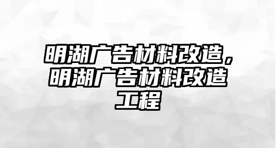 明湖廣告材料改造，明湖廣告材料改造工程