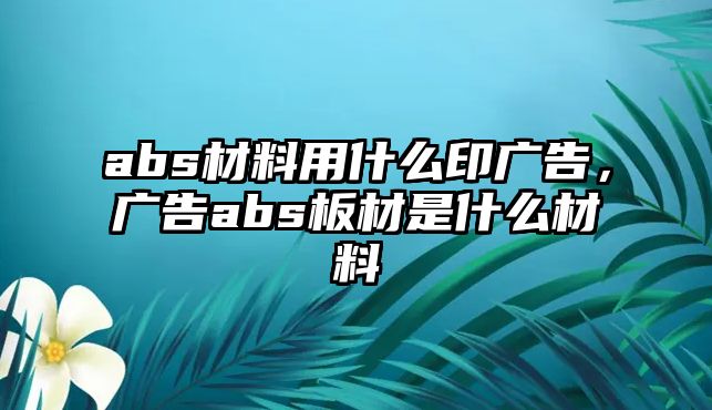 abs材料用什么印廣告，廣告abs板材是什么材料