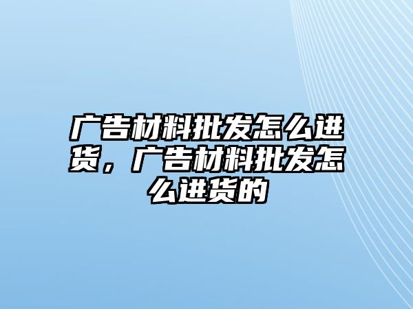 廣告材料批發(fā)怎么進(jìn)貨，廣告材料批發(fā)怎么進(jìn)貨的