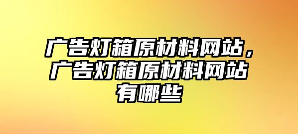 廣告燈箱原材料網(wǎng)站，廣告燈箱原材料網(wǎng)站有哪些