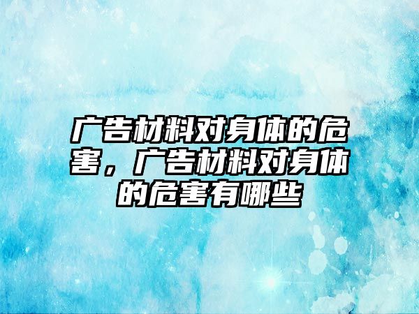 廣告材料對身體的危害，廣告材料對身體的危害有哪些