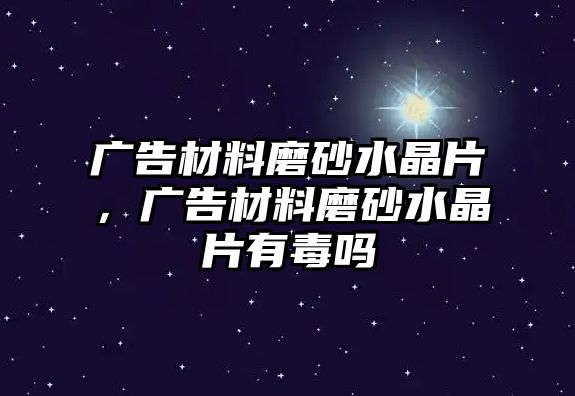 廣告材料磨砂水晶片，廣告材料磨砂水晶片有毒嗎