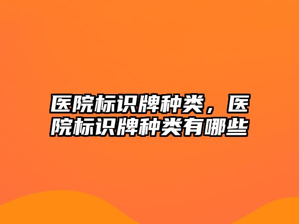 醫(yī)院標識牌種類，醫(yī)院標識牌種類有哪些