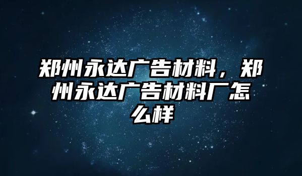 鄭州永達(dá)廣告材料，鄭州永達(dá)廣告材料廠(chǎng)怎么樣