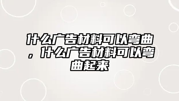 什么廣告材料可以彎曲，什么廣告材料可以彎曲起來