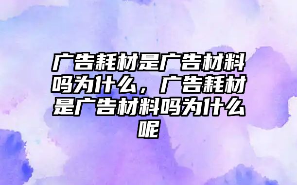 廣告耗材是廣告材料嗎為什么，廣告耗材是廣告材料嗎為什么呢