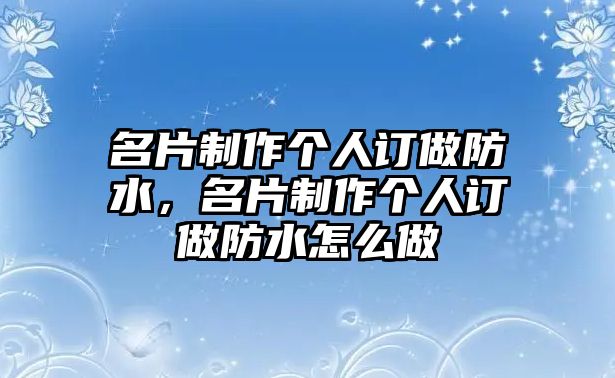 名片制作個人訂做防水，名片制作個人訂做防水怎么做