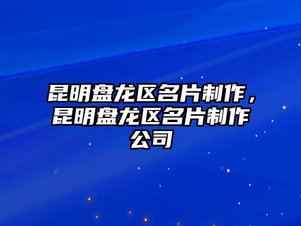 昆明盤龍區(qū)名片制作，昆明盤龍區(qū)名片制作公司