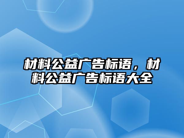 材料公益廣告標(biāo)語(yǔ)，材料公益廣告標(biāo)語(yǔ)大全