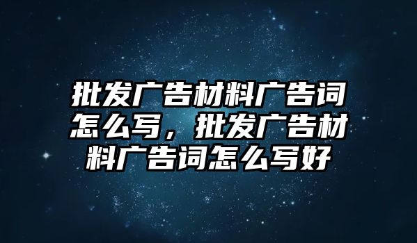 批發(fā)廣告材料廣告詞怎么寫，批發(fā)廣告材料廣告詞怎么寫好