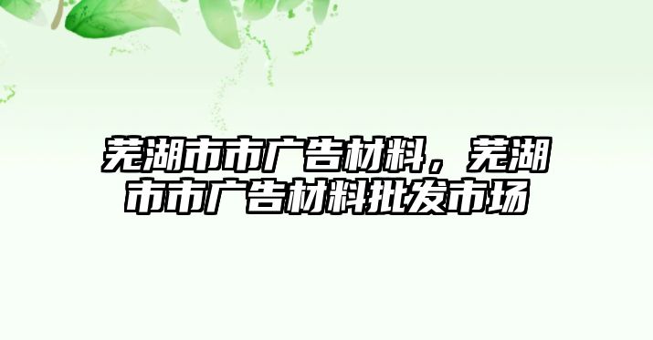 蕪湖市市廣告材料，蕪湖市市廣告材料批發(fā)市場