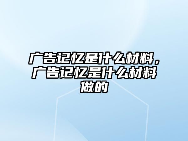 廣告記憶是什么材料，廣告記憶是什么材料做的