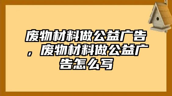 廢物材料做公益廣告，廢物材料做公益廣告怎么寫