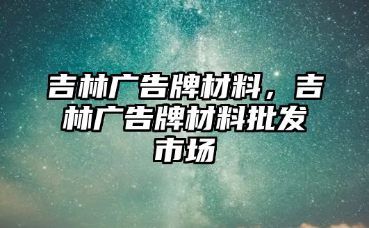 吉林廣告牌材料，吉林廣告牌材料批發(fā)市場