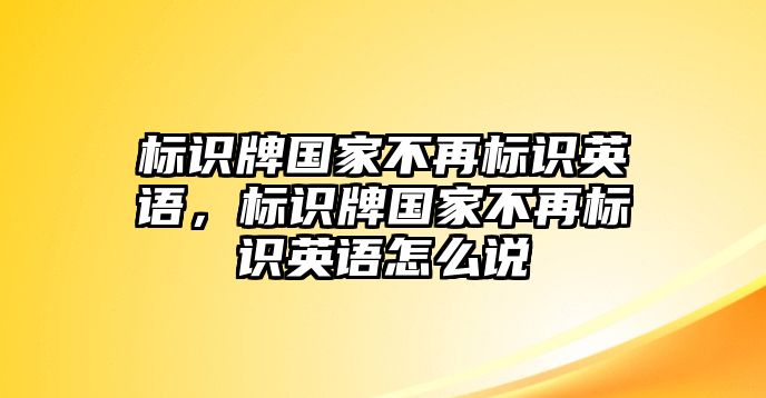 標(biāo)識牌國家不再標(biāo)識英語，標(biāo)識牌國家不再標(biāo)識英語怎么說