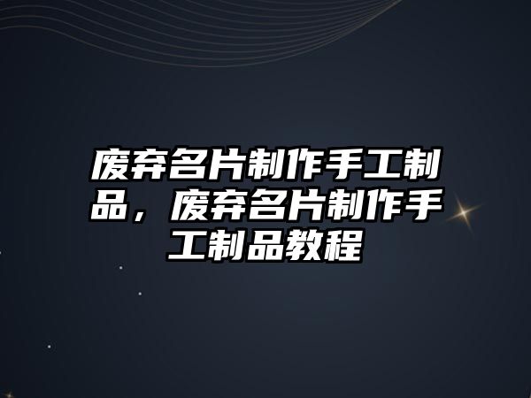 廢棄名片制作手工制品，廢棄名片制作手工制品教程