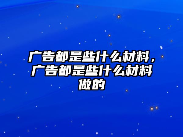 廣告都是些什么材料，廣告都是些什么材料做的