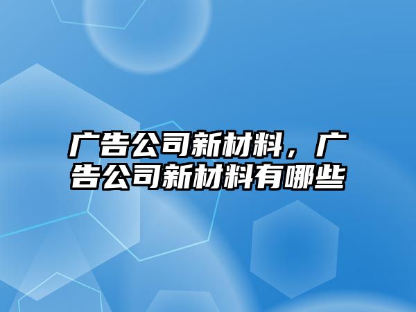 廣告公司新材料，廣告公司新材料有哪些