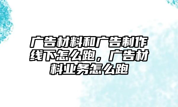 廣告材料和廣告制作線下怎么跑，廣告材料業(yè)務(wù)怎么跑