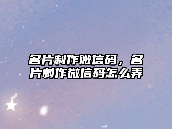 名片制作微信碼，名片制作微信碼怎么弄