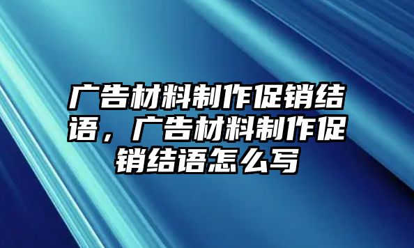 廣告材料制作促銷結(jié)語，廣告材料制作促銷結(jié)語怎么寫