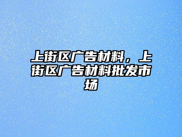 上街區(qū)廣告材料，上街區(qū)廣告材料批發(fā)市場(chǎng)