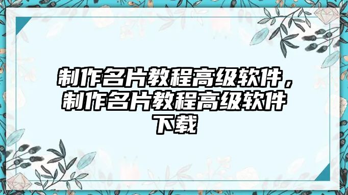 制作名片教程高級(jí)軟件，制作名片教程高級(jí)軟件下載