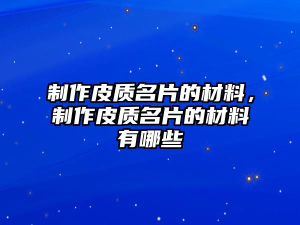 制作皮質名片的材料，制作皮質名片的材料有哪些