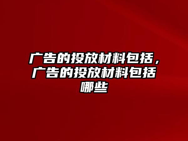 廣告的投放材料包括，廣告的投放材料包括哪些