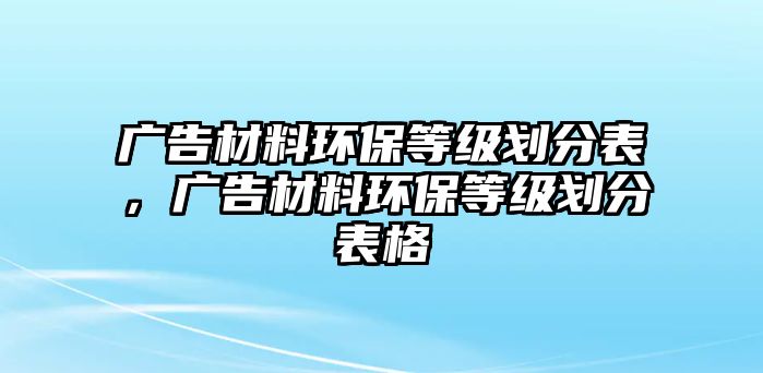 廣告材料環(huán)保等級(jí)劃分表，廣告材料環(huán)保等級(jí)劃分表格