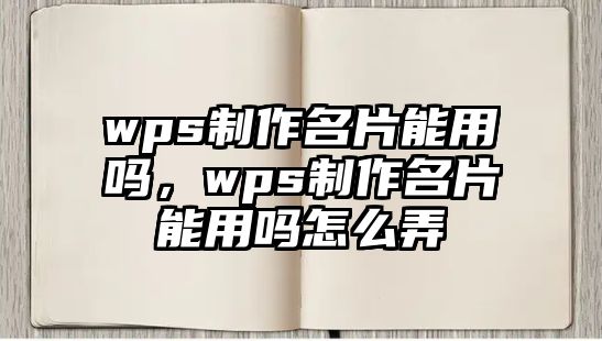 wps制作名片能用嗎，wps制作名片能用嗎怎么弄