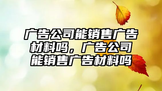 廣告公司能銷售廣告材料嗎，廣告公司能銷售廣告材料嗎