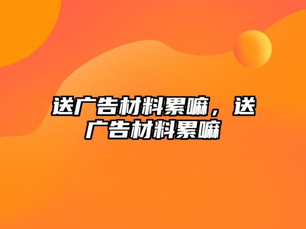 送廣告材料累嘛，送廣告材料累嘛