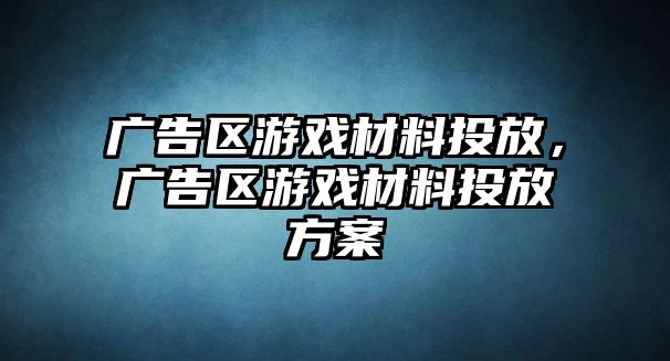 廣告區(qū)游戲材料投放，廣告區(qū)游戲材料投放方案