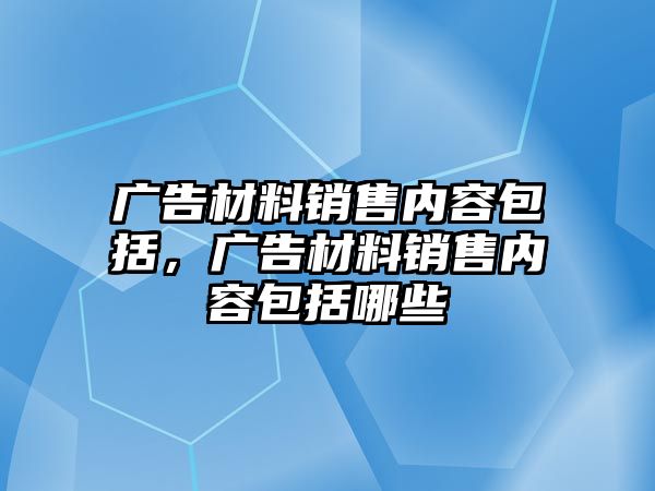 廣告材料銷售內(nèi)容包括，廣告材料銷售內(nèi)容包括哪些